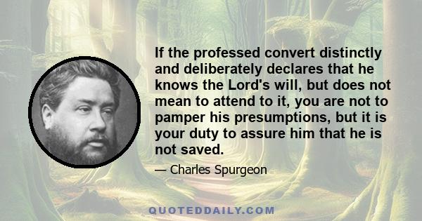 If the professed convert distinctly and deliberately declares that he knows the Lord's will, but does not mean to attend to it, you are not to pamper his presumptions, but it is your duty to assure him that he is not