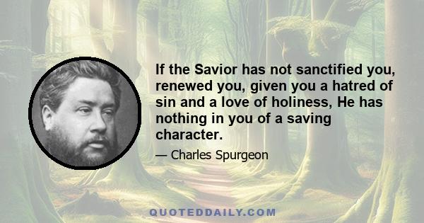 If the Savior has not sanctified you, renewed you, given you a hatred of sin and a love of holiness, He has nothing in you of a saving character.