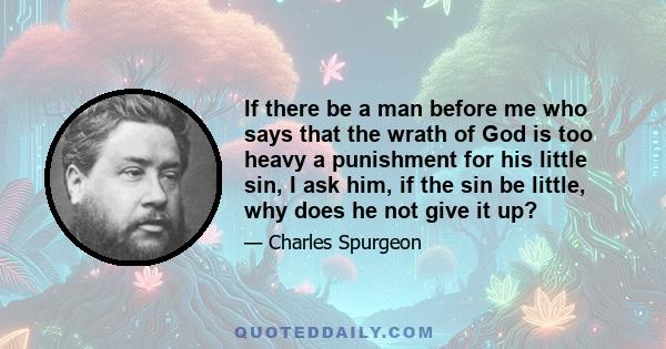 If there be a man before me who says that the wrath of God is too heavy a punishment for his little sin, I ask him, if the sin be little, why does he not give it up?