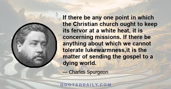 If there be any one point in which the Christian church ought to keep its fervor at a white heat, it is concerning missions. If there be anything about which we cannot tolerate lukewarmness,it is the matter of sending