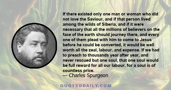 If there existed only one man or woman who did not love the Saviour, and if that person lived among the wilds of Siberia, and if it were necessary that all the millions of believers on the face of the earth should