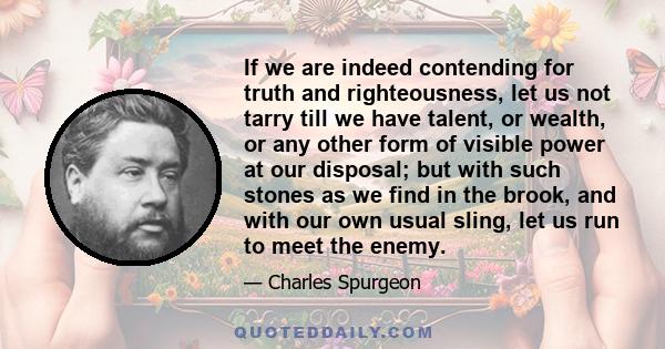 If we are indeed contending for truth and righteousness, let us not tarry till we have talent, or wealth, or any other form of visible power at our disposal; but with such stones as we find in the brook, and with our