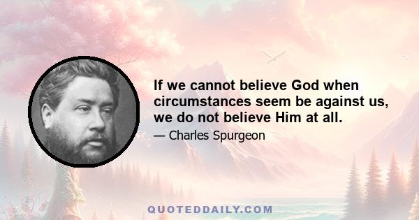 If we cannot believe God when circumstances seem be against us, we do not believe Him at all.