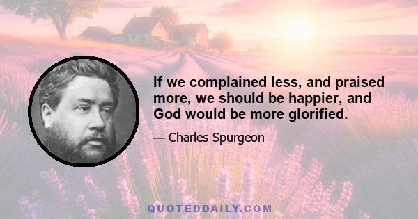 If we complained less, and praised more, we should be happier, and God would be more glorified.