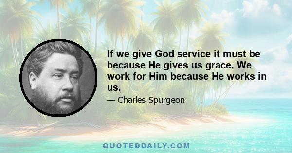 If we give God service it must be because He gives us grace. We work for Him because He works in us.