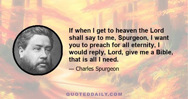 If when I get to heaven the Lord shall say to me, Spurgeon, I want you to preach for all eternity, I would reply, Lord, give me a Bible, that is all I need.