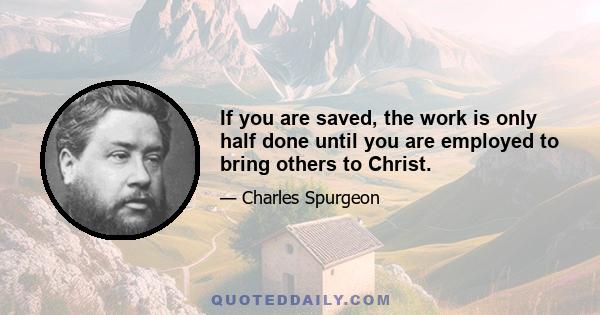 If you are saved, the work is only half done until you are employed to bring others to Christ.