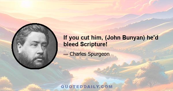 If you cut him, (John Bunyan) he'd bleed Scripture!