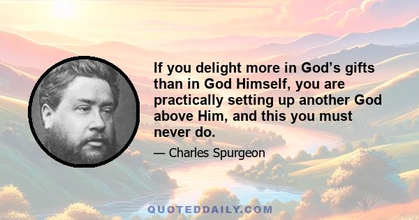 If you delight more in God’s gifts than in God Himself, you are practically setting up another God above Him, and this you must never do.