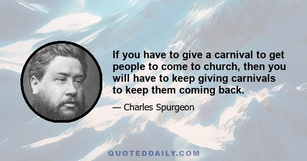 If you have to give a carnival to get people to come to church, then you will have to keep giving carnivals to keep them coming back.