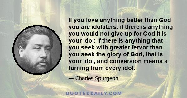 If you love anything better than God you are idolaters: if there is anything you would not give up for God it is your idol: if there is anything that you seek with greater fervor than you seek the glory of God, that is