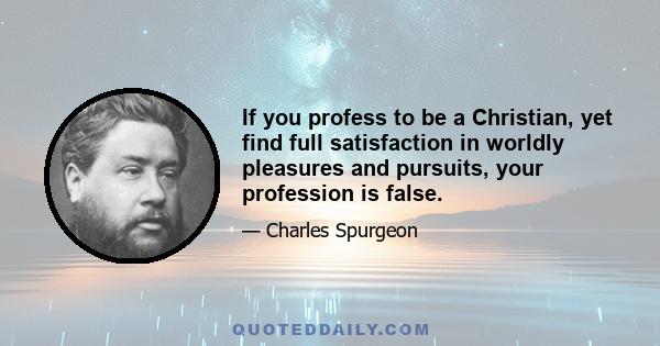 If you profess to be a Christian, yet find full satisfaction in worldly pleasures and pursuits, your profession is false.