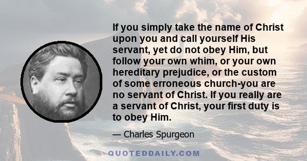 If you simply take the name of Christ upon you and call yourself His servant, yet do not obey Him, but follow your own whim, or your own hereditary prejudice, or the custom of some erroneous church-you are no servant of 