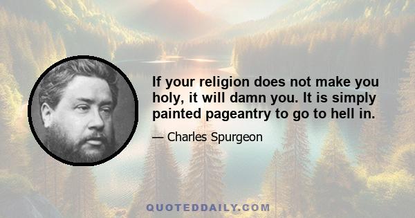 If your religion does not make you holy, it will damn you. It is simply painted pageantry to go to hell in.