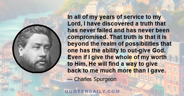 In all of my years of service to my Lord, I have discovered a truth that has never failed and has never been compromised. That truth is that it is beyond the realm of possibilities that one has the ability to out-give