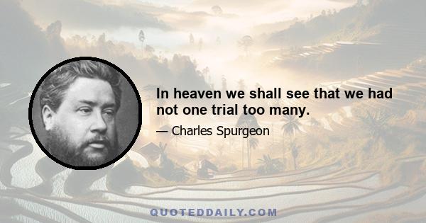 In heaven we shall see that we had not one trial too many.