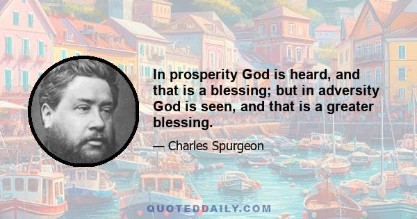 In prosperity God is heard, and that is a blessing; but in adversity God is seen, and that is a greater blessing.