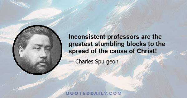 Inconsistent professors are the greatest stumbling blocks to the spread of the cause of Christ!