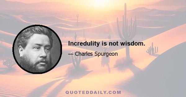 Incredulity is not wisdom.