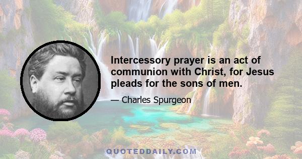 Intercessory prayer is an act of communion with Christ, for Jesus pleads for the sons of men.