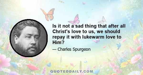 Is it not a sad thing that after all Christ's love to us, we should repay it with lukewarm love to Him?