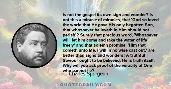 Is not the gospel its own sign and wonder? Is not this a miracle of miracles, that 'God so loved the world that He gave His only begotten Son, that whosoever believeth in Him should not perish'? Surely that precious