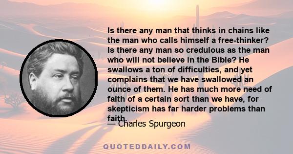 Is there any man that thinks in chains like the man who calls himself a free-thinker? Is there any man so credulous as the man who will not believe in the Bible? He swallows a ton of difficulties, and yet complains that 