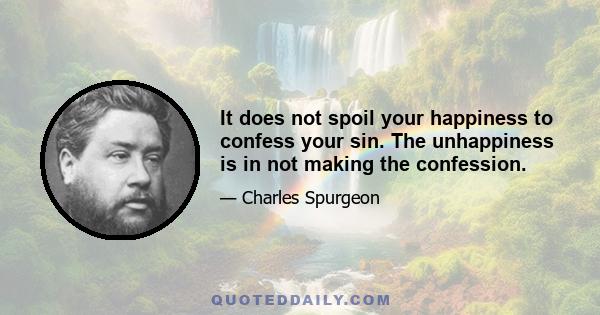 It does not spoil your happiness to confess your sin. The unhappiness is in not making the confession.