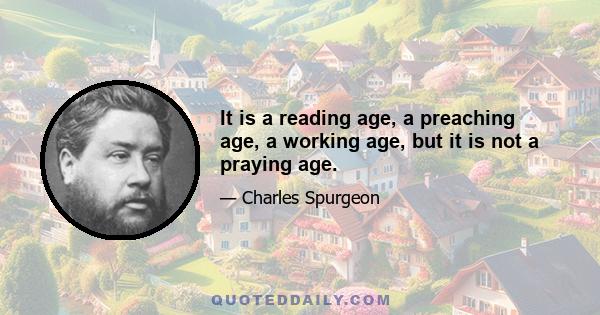 It is a reading age, a preaching age, a working age, but it is not a praying age.