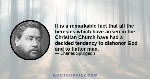 It is a remarkable fact that all the heresies which have arisen in the Christian Church have had a decided tendency to dishonor God and to flatter man.