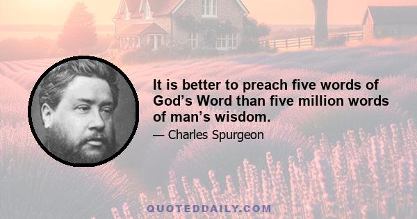 It is better to preach five words of God’s Word than five million words of man’s wisdom.