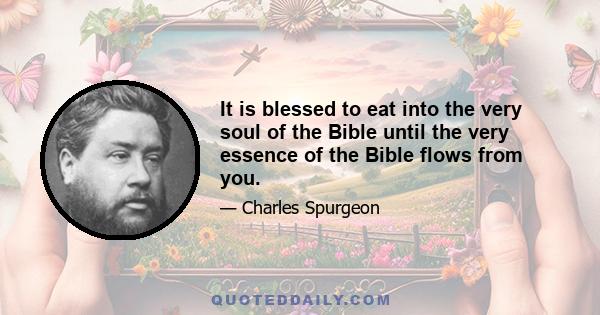 It is blessed to eat into the very soul of the Bible until the very essence of the Bible flows from you.