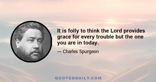 It is folly to think the Lord provides grace for every trouble but the one you are in today.