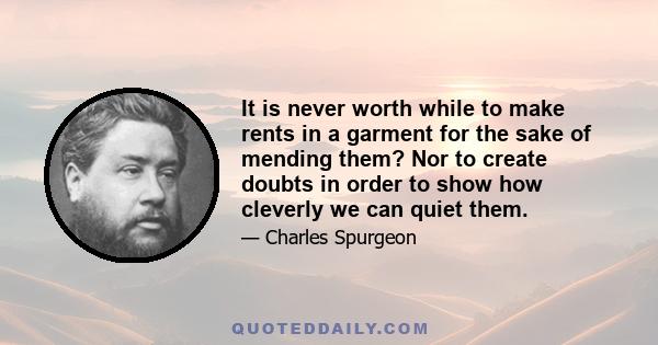 It is never worth while to make rents in a garment for the sake of mending them? Nor to create doubts in order to show how cleverly we can quiet them.