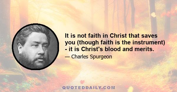 It is not faith in Christ that saves you (though faith is the instrument) - it is Christ's blood and merits.