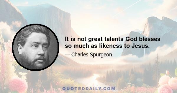 It is not great talents God blesses so much as likeness to Jesus.