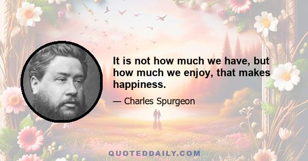 It is not how much we have, but how much we enjoy, that makes happiness.