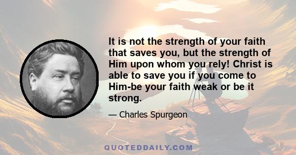 It is not the strength of your faith that saves you, but the strength of Him upon whom you rely! Christ is able to save you if you come to Him-be your faith weak or be it strong.