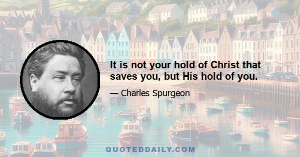 It is not your hold of Christ that saves you, but His hold of you.