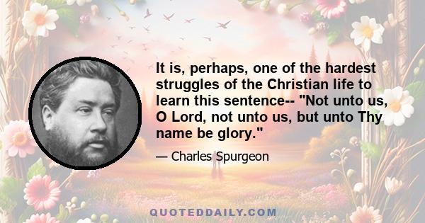 It is, perhaps, one of the hardest struggles of the Christian life to learn this sentence-- Not unto us, O Lord, not unto us, but unto Thy name be glory.