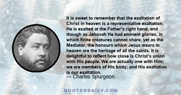 It is sweet to remember that the exaltation of Christ in heaven is a representative exaltation. He is exalted at the Father's right hand, and though as Jehovah He had eminent glories, in which finite creatures cannot