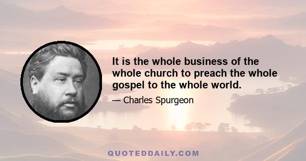 It is the whole business of the whole church to preach the whole gospel to the whole world.