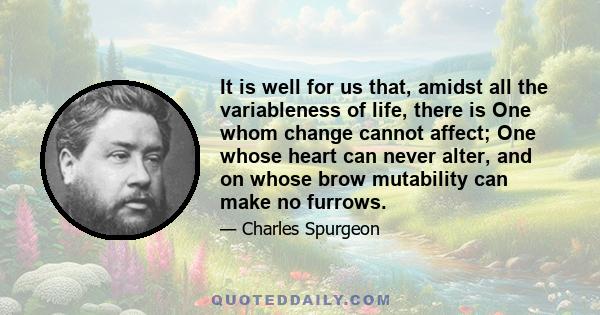 It is well for us that, amidst all the variableness of life, there is One whom change cannot affect; One whose heart can never alter, and on whose brow mutability can make no furrows.