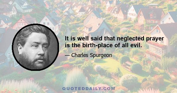 It is well said that neglected prayer is the birth-place of all evil.