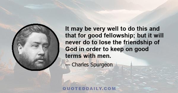 It may be very well to do this and that for good fellowship; but it will never do to lose the friendship of God in order to keep on good terms with men.