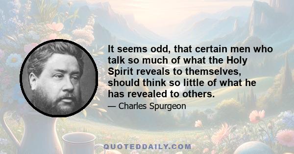 It seems odd, that certain men who talk so much of what the Holy Spirit reveals to themselves, should think so little of what he has revealed to others.