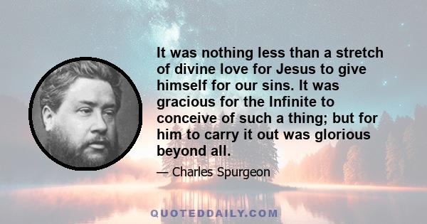 It was nothing less than a stretch of divine love for Jesus to give himself for our sins. It was gracious for the Infinite to conceive of such a thing; but for him to carry it out was glorious beyond all.