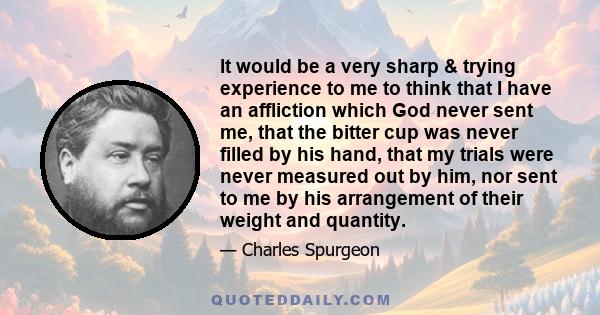 It would be a very sharp & trying experience to me to think that I have an affliction which God never sent me, that the bitter cup was never filled by his hand, that my trials were never measured out by him, nor sent to 