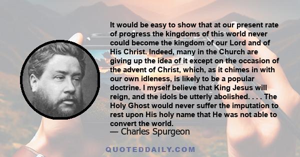 It would be easy to show that at our present rate of progress the kingdoms of this world never could become the kingdom of our Lord and of His Christ. Indeed, many in the Church are giving up the idea of it except on