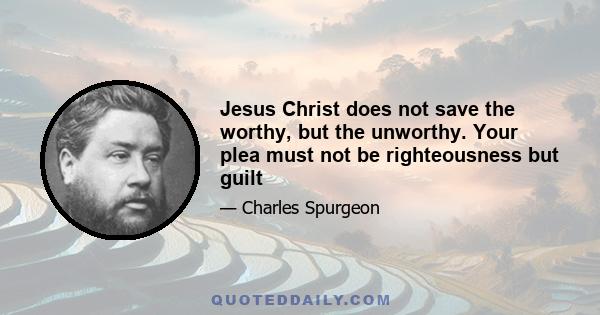 Jesus Christ does not save the worthy, but the unworthy. Your plea must not be righteousness but guilt